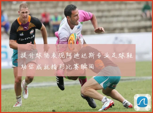 提升球场表现阿迪达斯专业足球鞋助你成就精彩比赛瞬间