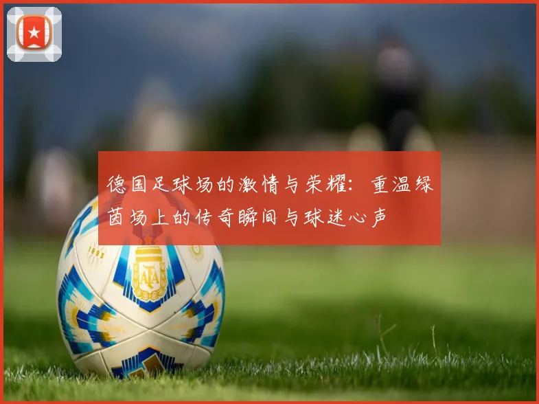 德国足球场的激情与荣耀：重温绿茵场上的传奇瞬间与球迷心声