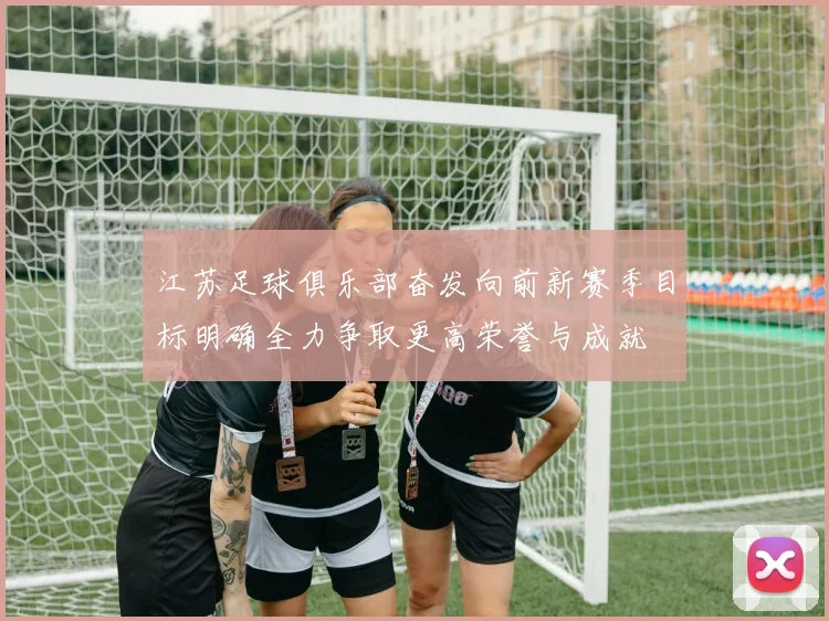 江苏足球俱乐部奋发向前新赛季目标明确全力争取更高荣誉与成就