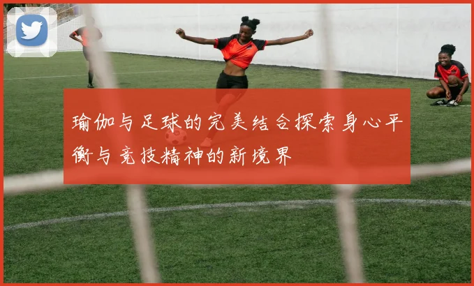 瑜伽与足球的完美结合探索身心平衡与竞技精神的新境界