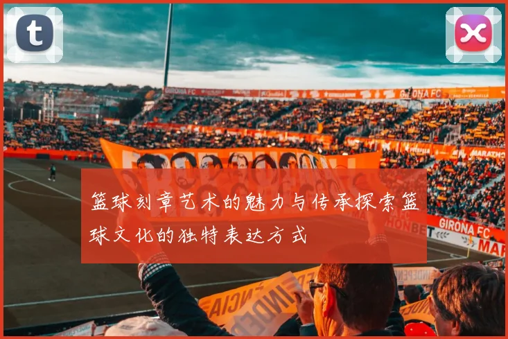 篮球刻章艺术的魅力与传承探索篮球文化的独特表达方式