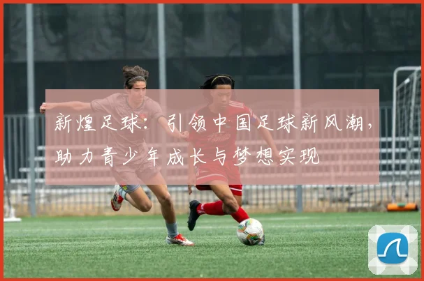 新煌足球：引领中国足球新风潮，助力青少年成长与梦想实现