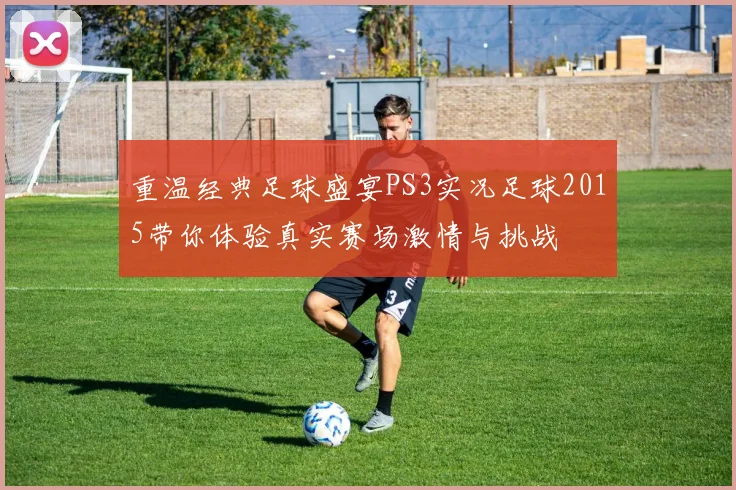 重温经典足球盛宴PS3实况足球2015带你体验真实赛场激情与挑战