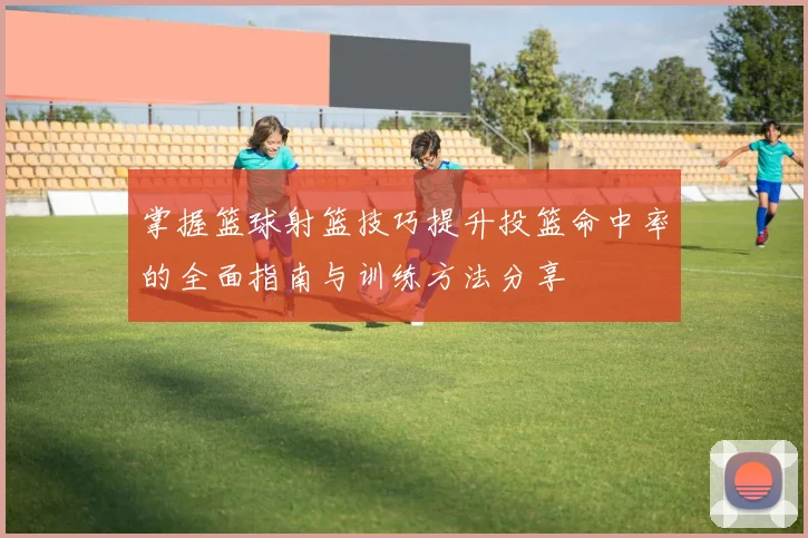 掌握篮球射篮技巧提升投篮命中率的全面指南与训练方法分享