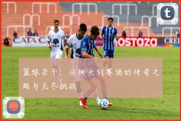 篮球杀千：从街头到赛场的传奇之路与无尽挑战