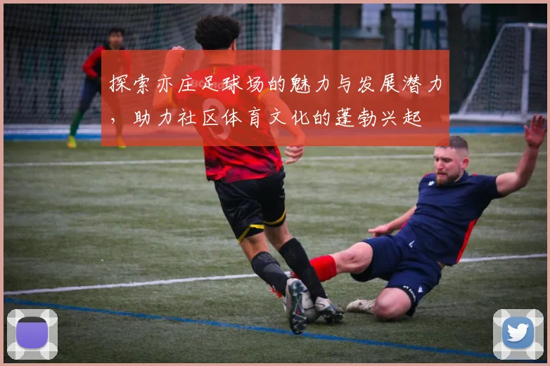 探索亦庄足球场的魅力与发展潜力，助力社区体育文化的蓬勃兴起
