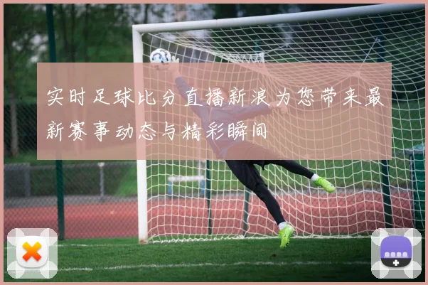 实时足球比分直播新浪为您带来最新赛事动态与精彩瞬间