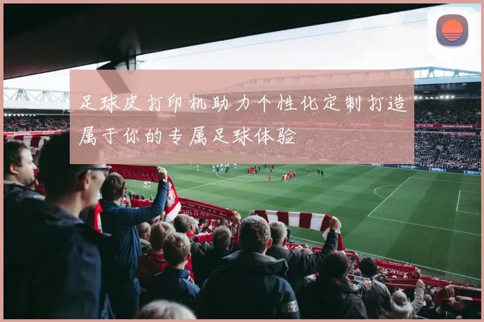 足球皮打印机助力个性化定制打造属于你的专属足球体验