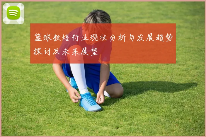 篮球教培行业现状分析与发展趋势探讨及未来展望