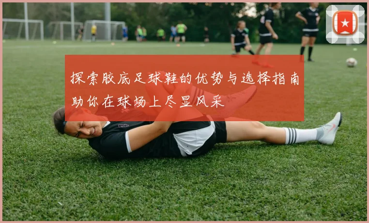 探索胶底足球鞋的优势与选择指南助你在球场上尽显风采