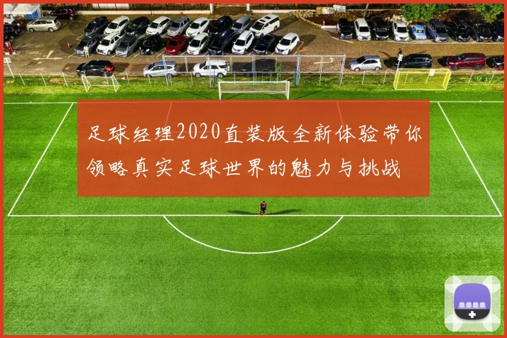 足球经理2020直装版全新体验带你领略真实足球世界的魅力与挑战