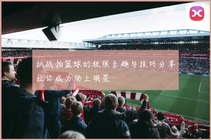 挑战拍篮球的极限乐趣与技巧分享让你成为场上明星